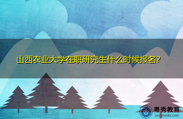 山西农业大学在职研究生什么时候报名? 山西农业大学在职研究生什么时候报名?