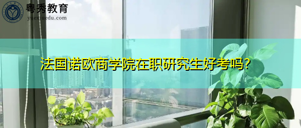 法国诺欧商学院在职研究生好考吗? 法国诺欧商学院在职研究生好考吗?
