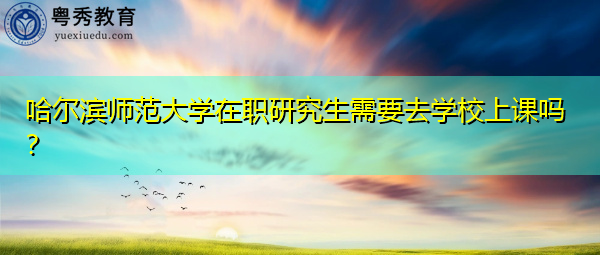 哈尔滨师范大学在职研究生需要去学校上课吗? 哈尔滨师范大学在职研究生需要去学校上课吗?