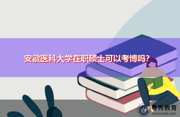 安徽医科大学在职硕士可以考博吗? 安徽医科大学在职硕士可以考博吗?