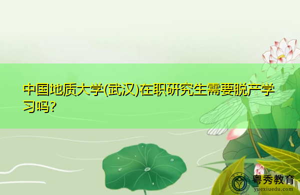 中国地质大学(武汉)在职研究生需要脱产学习吗？