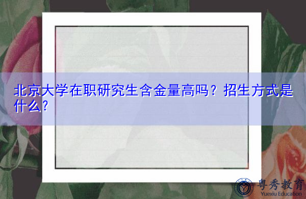 北京大学在职研究生含金量高吗？招生方式是什么？