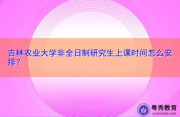 吉林农业大学非全日制研究生上课时间怎么安排? 吉林农业大学非全日制研究生上课时间怎么安排?