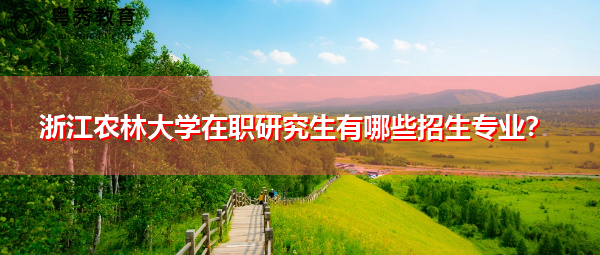 浙江农林大学在职研究生有哪些招生专业? 浙江农林大学在职研究生有哪些招生专业?