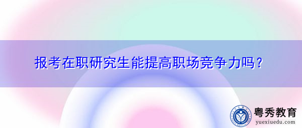 报考在职研究生能提高职场竞争力吗? 报考在职研究生能提高职场竞争力吗?