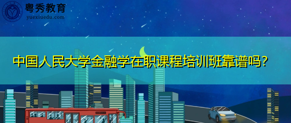 中国人民大学金融学在职课程培训班靠谱吗? 中国人民大学金融学在职课程培训班靠谱吗?