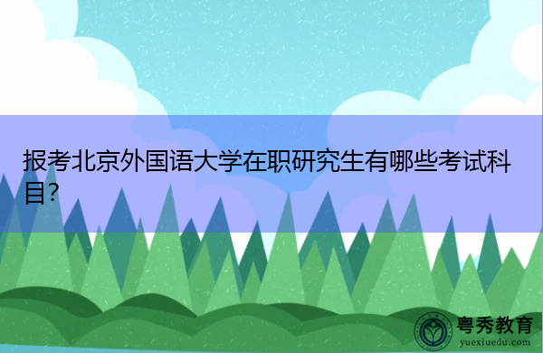报考北京外国语大学在职研究生有哪些考试科目? 报考北京外国语大学在职研究生有哪些考试科目?