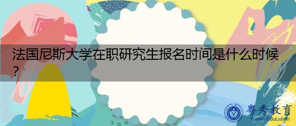 法国尼斯大学在职研究生报名时间是什么时候？
