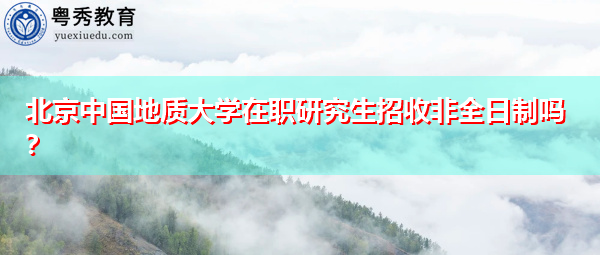 北京中国地质大学在职研究生招收非全日制吗？