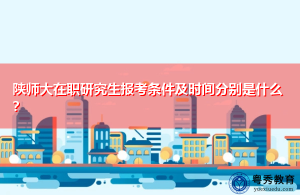 陕师大在职研究生报考条件及时间分别是什么？