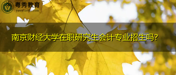南京财经大学在职研究生会计专业招生吗? 南京财经大学在职研究生会计专业招生吗?