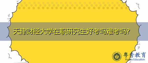 天津财经大学在职研究生好考吗难考吗? 天津财经大学在职研究生好考吗难考吗?