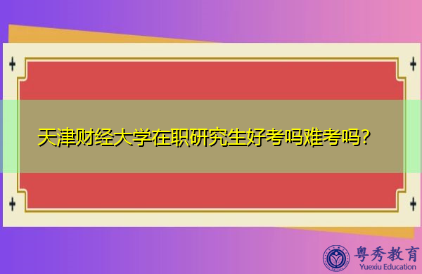 天津财经大学在职研究生好考吗难考吗? 天津财经大学在职研究生好考吗难考吗?