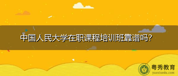 中国人民大学在职课程培训班靠谱吗？