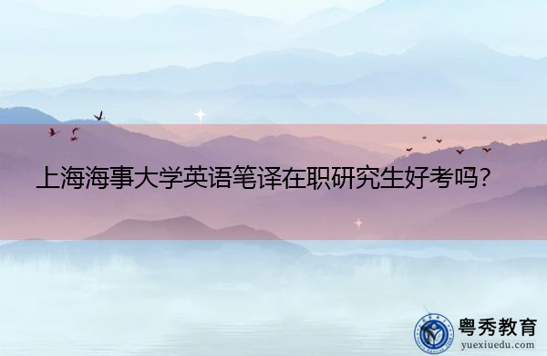 上海海事大学英语笔译在职研究生好考吗？
