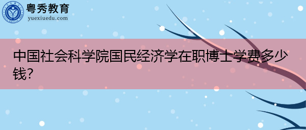 中国社会科学院国民经济学在职博士学费多少钱? 中国社会科学院国民经济学在职博士学费多少钱?