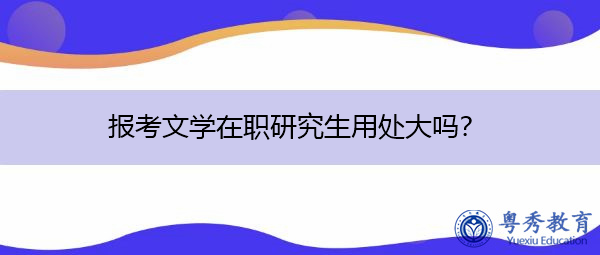 报考文学在职研究生用处大吗? 报考文学在职研究生用处大吗?