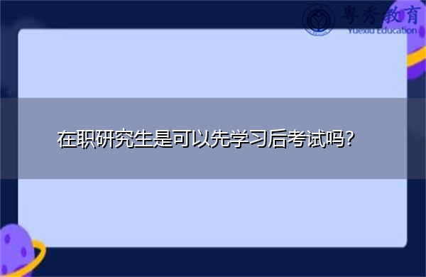 在职研究生是可以先学习后考试吗？