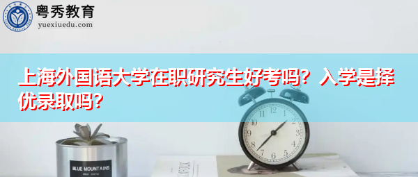上海外国语大学在职研究生好考吗？入学是择优录取吗？