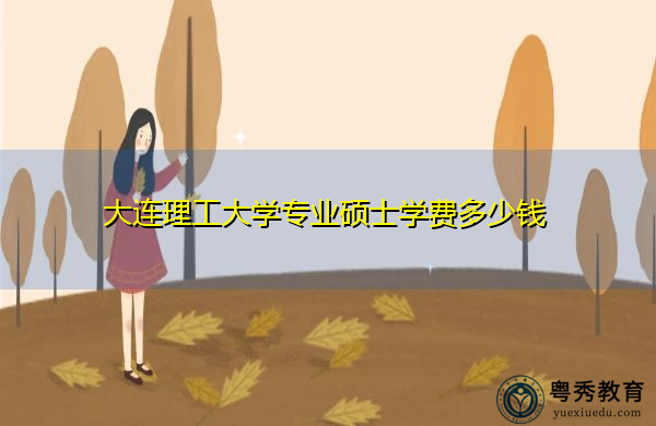 大连理工大学专业硕士学费多少钱 大连理工大学专业硕士学费多少钱