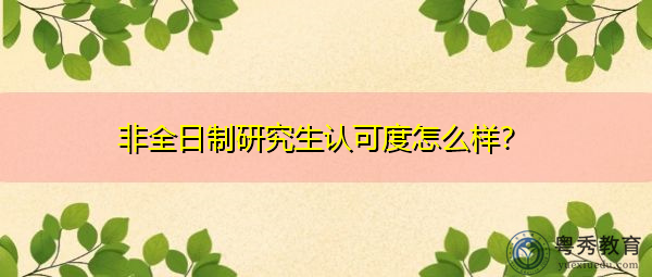 非全日制研究生认可度怎么样? 非全日制研究生认可度怎么样?