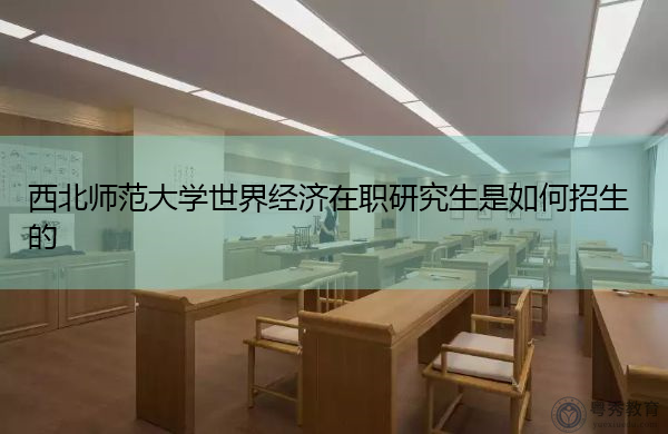 西北师范大学世界经济在职研究生是如何招生的