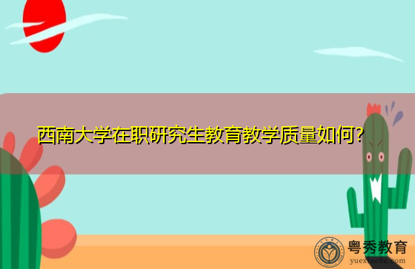 西南大学在职研究生教育教学质量如何? 西南大学在职研究生教育教学质量如何?