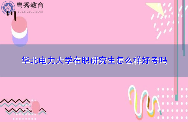 华北电力大学在职研究生怎么样好考吗