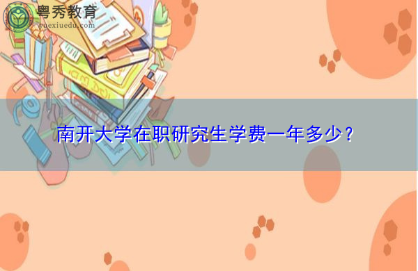 南开大学在职研究生学费一年多少? 南开大学在职研究生学费一年多少?