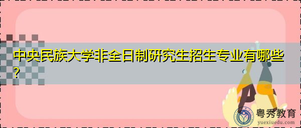 中央民族大学非全日制研究生招生专业有哪些？