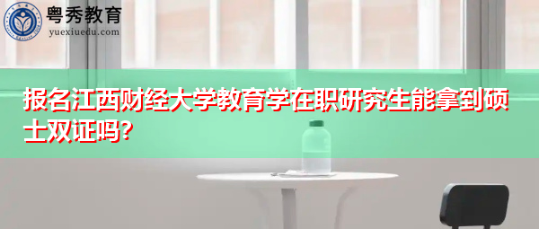 报名江西财经大学教育学在职研究生能拿到硕士双证吗？