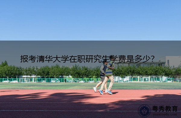 报考清华大学在职研究生学费是多少? 报考清华大学在职研究生学费是多少?