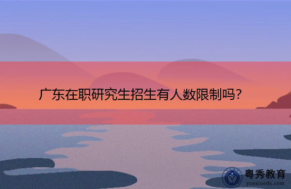 广东在职研究生招生有人数限制吗？