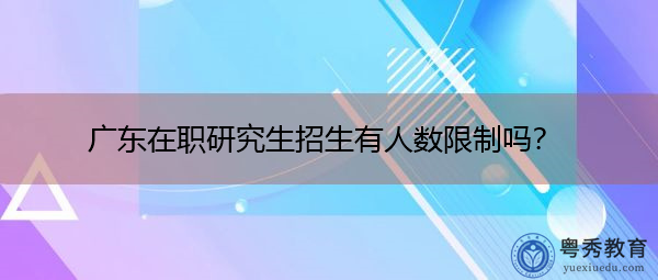 广东在职研究生招生有人数限制吗？