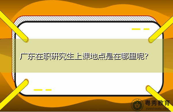 广东在职研究生上课地点是在哪里呢？