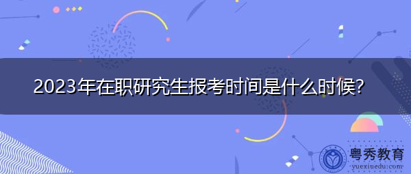 2023年在职研究生报考时间是什么时候? 2023年在职研究生报考时间是什么时候?