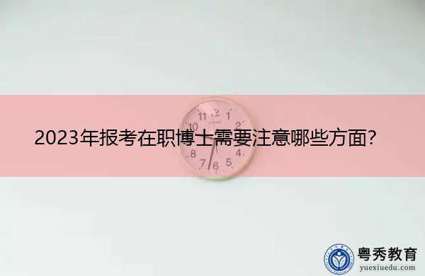 2023年报考在职博士需要注意哪些方面？