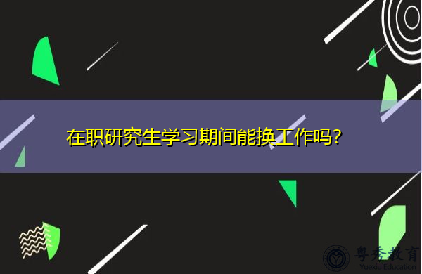 在职研究生学习期间能换工作吗? 在职研究生学习期间能换工作吗?