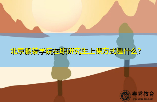 北京服装学院在职研究生上课方式是什么? 北京服装学院在职研究生上课方式是什么?