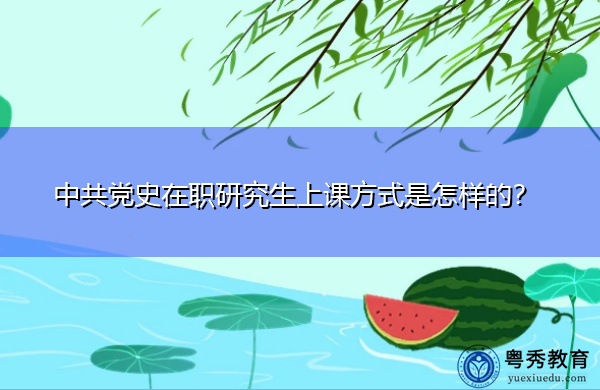中共党史在职研究生上课方式是怎样的? 中共党史在职研究生上课方式是怎样的?