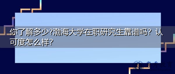 你了解多少?渤海大学在职研究生靠谱吗?认可度怎么样? 你了解多少?渤海大学在职研究生靠谱吗?认可度怎么样?