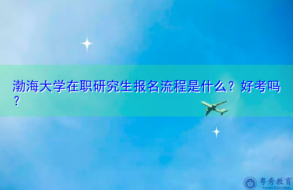 渤海大学在职研究生报名流程是什么?好考吗? 渤海大学在职研究生报名流程是什么?好考吗?