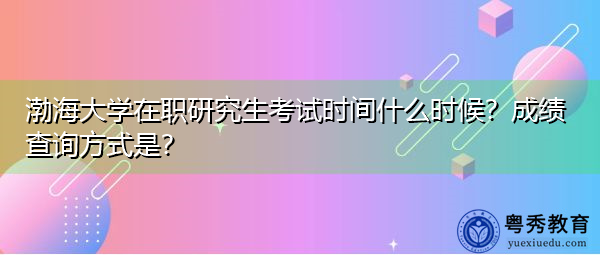 渤海大学在职研究生考试时间什么时候?成绩查询方式是? 渤海大学在职研究生考试时间什么时候?成绩查询方式是?