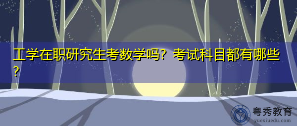 工学在职研究生考数学吗?考试科目都有哪些? 工学在职研究生考数学吗?考试科目都有哪些?