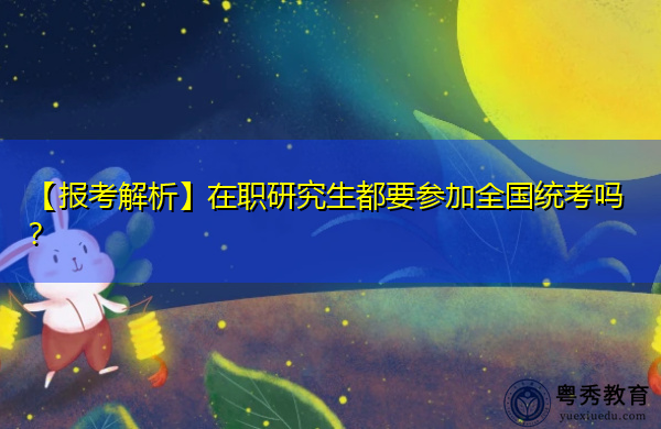 【报考解析】在职研究生都要参加全国统考吗? 【报考解析】在职研究生都要参加全国统考吗?