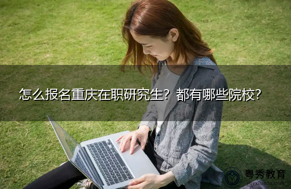 怎么报名重庆在职研究生?都有哪些院校? 怎么报名重庆在职研究生?都有哪些院校?