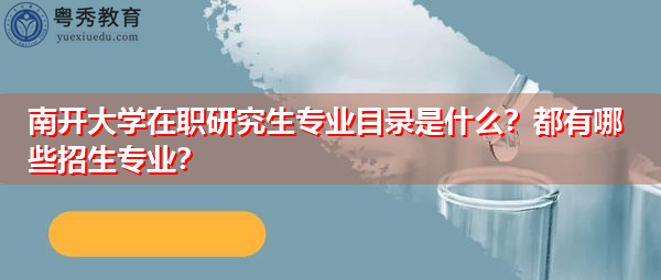 南开大学在职研究生专业目录是什么?都有哪些招生专业? 南开大学在职研究生专业目录是什么?都有哪些招生专业?