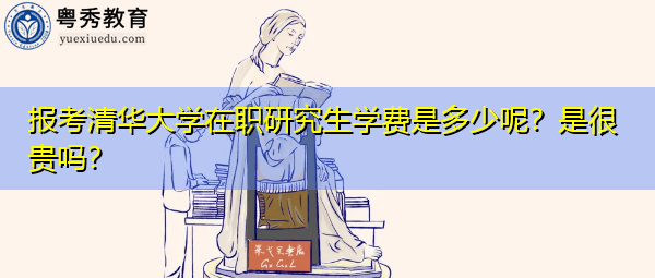 报考清华大学在职研究生学费是多少呢?是很贵吗? 报考清华大学在职研究生学费是多少呢?是很贵吗?