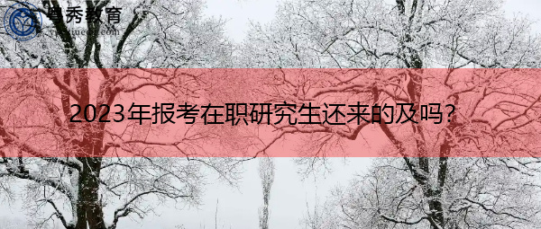 2023年报考在职研究生还来的及吗? 2023年报考在职研究生还来的及吗?