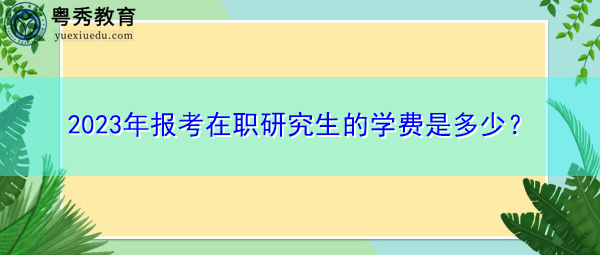 2023年报考在职研究生的学费是多少？